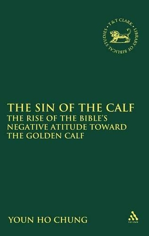 The Sin of the Calf: The Rise of the Bible's Negative Attitude Toward the Golden Calf (The Library of Hebrew Bible/Old Testament Studies) Hardback |  youn ho chung Book